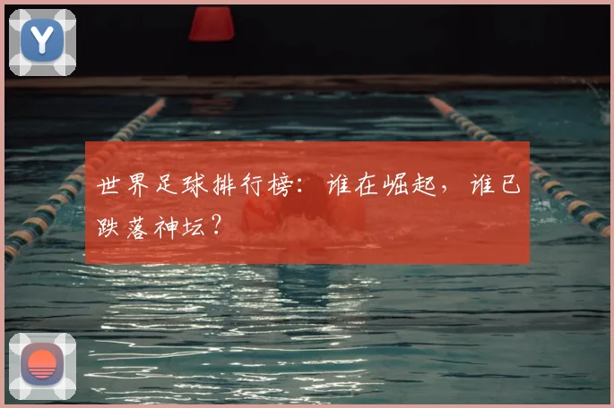 世界足球排行榜:谁在崛起,谁已跌落神坛?