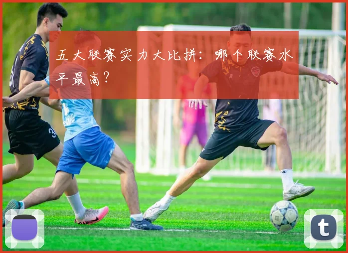 五大联赛实力大比拼:哪个联赛水平最高?
