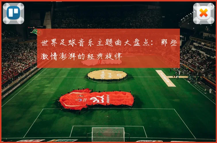 世界足球音乐主题曲大盘点:那些激情澎湃的经典旋律