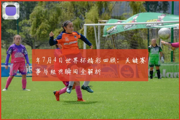 年7月4日世界杯精彩回顾:关键赛事与经典瞬间全解析
