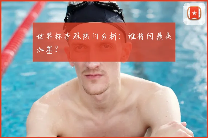世界杯夺冠热门分析:谁将问鼎美加墨?