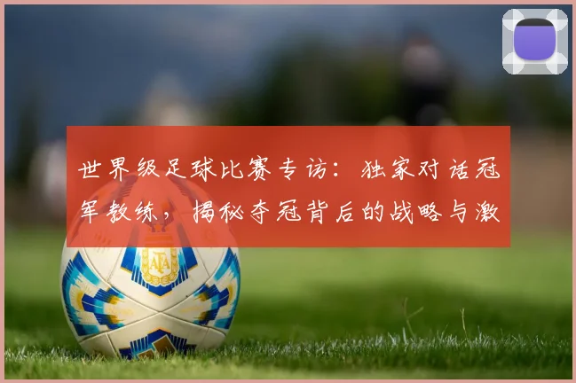 世界级足球比赛专访：独家对话冠军教练，揭秘夺冠背后的战略与激情