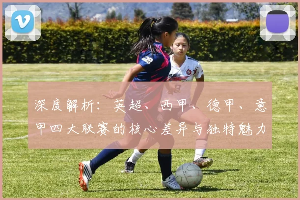 深度解析：英超、西甲、德甲、意甲四大联赛的核心差异与独特魅力