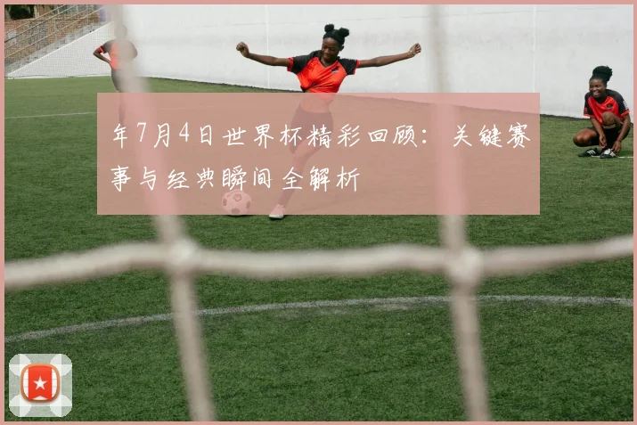 年7月4日世界杯精彩回顾：关键赛事与经典瞬间全解析