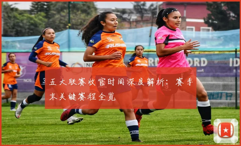 五大联赛收官时间深度解析:赛季末关键赛程全览