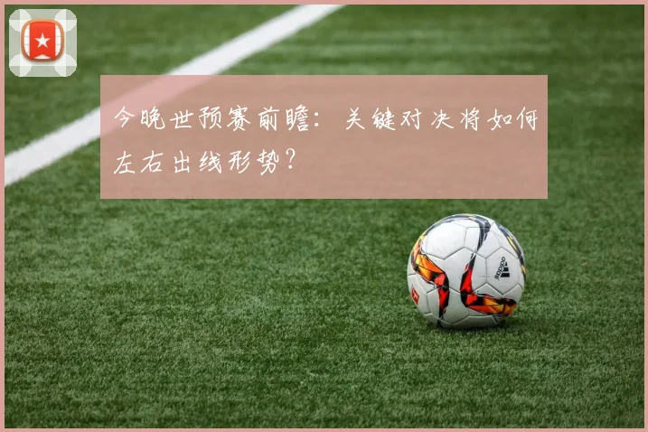今晚世预赛前瞻:关键对决将如何左右出线形势?