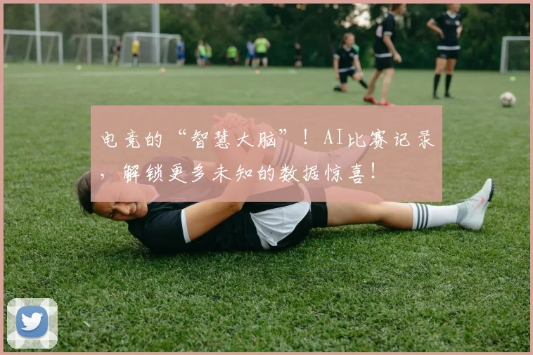 电竞的“智慧大脑”！AI比赛记录，解锁更多未知的数据惊喜！