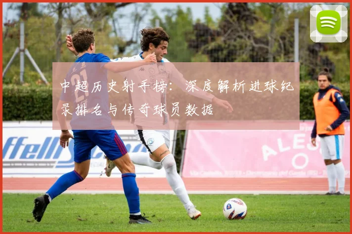 中超历史射手榜:深度解析进球纪录排名与传奇球员数据