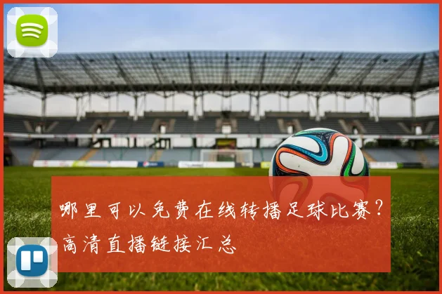 哪里可以免费在线转播足球比赛？高清直播链接汇总