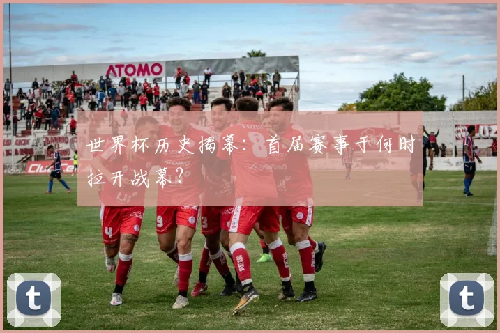 世界杯历史揭幕:首届赛事于何时拉开战幕?