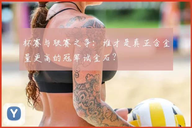 杯赛与联赛之争：谁才是真正含金量更高的冠军试金石？