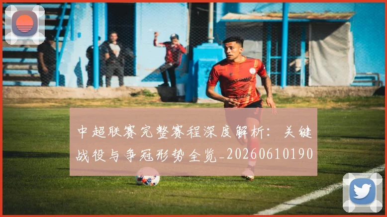 中超联赛完整赛程深度解析:关键战役与争冠形势全览_20260610190522
