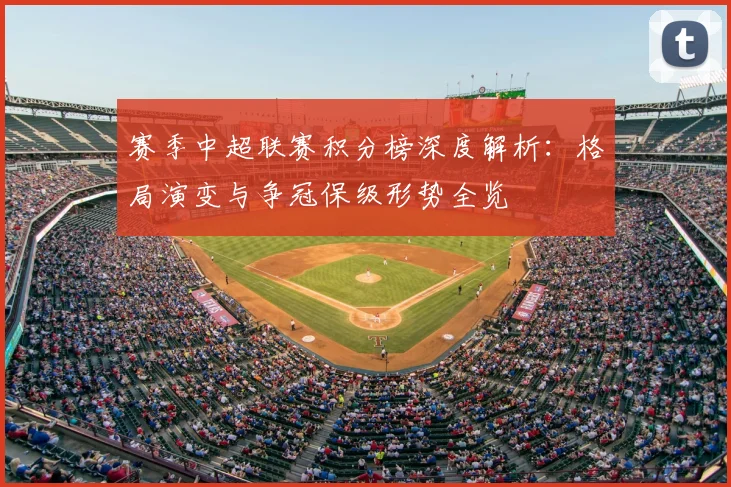 赛季中超联赛积分榜深度解析：格局演变与争冠保级形势全览