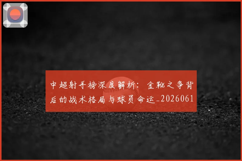 中超射手榜深度解析：金靴之争背后的战术格局与球员命运_20260610190359