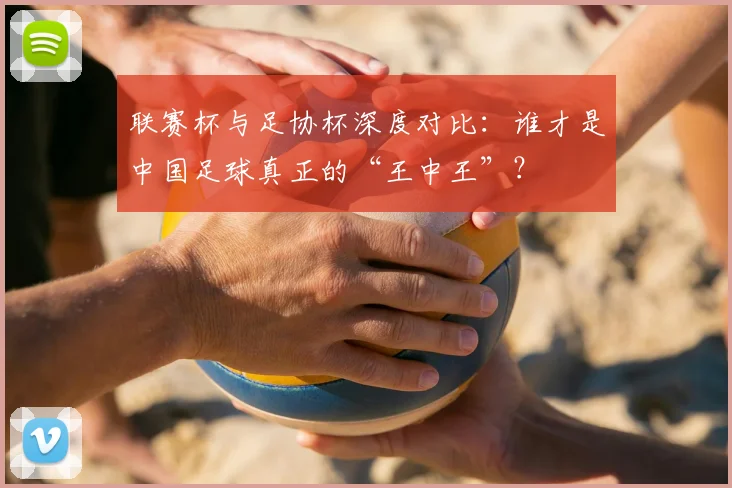 联赛杯与足协杯深度对比:谁才是中国足球真正的“王中王”?