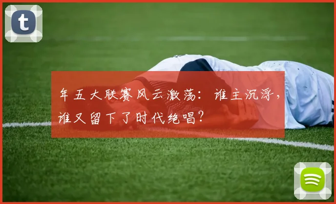 年五大联赛风云激荡:谁主沉浮,谁又留下了时代绝唱?