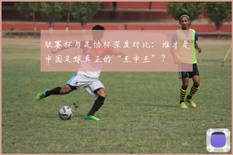 联赛杯与足协杯深度对比:谁才是中国足球真正的“王中王”?