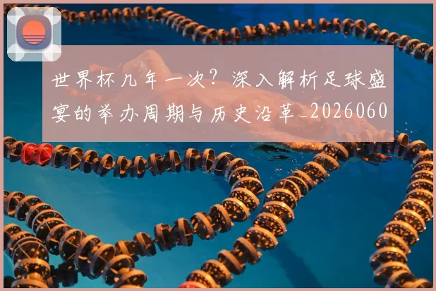 世界杯几年一次？深入解析足球盛宴的举办周期与历史沿革_20260609201309