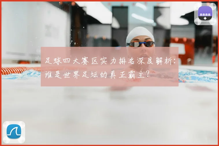 足球四大赛区实力排名深度解析:谁是世界足坛的真正霸主?