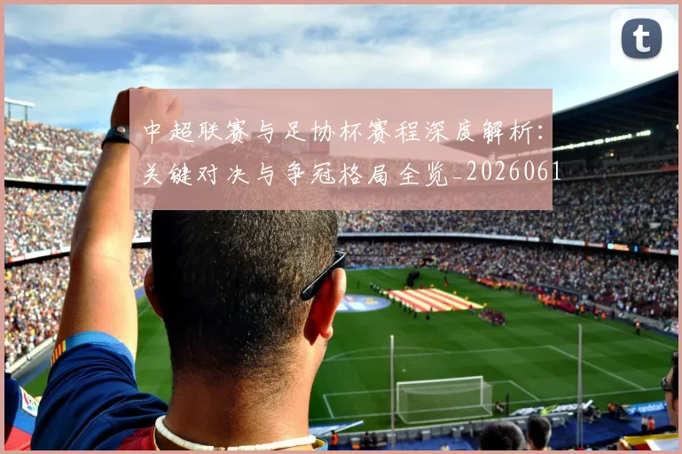 中超联赛与足协杯赛程深度解析:关键对决与争冠格局全览_20260610190508
