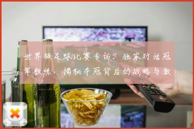 世界级足球比赛专访：独家对话冠军教练，揭秘夺冠背后的战略与激情