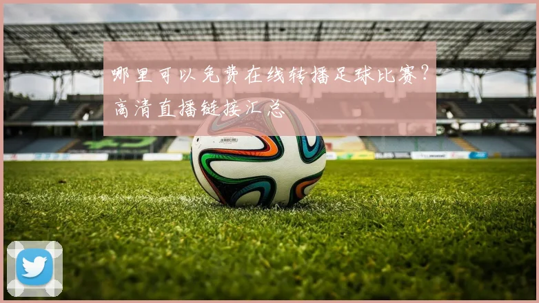 哪里可以免费在线转播足球比赛?高清直播链接汇总