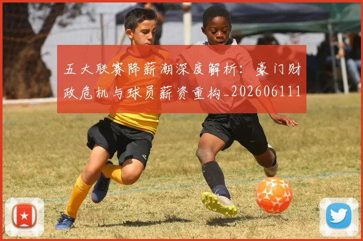 五大联赛降薪潮深度解析:豪门财政危机与球员薪资重构_20260611141836
