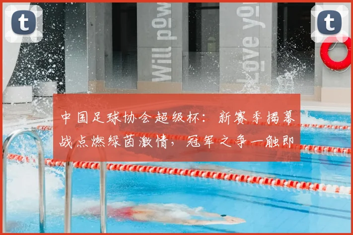 中国足球协会超级杯：新赛季揭幕战点燃绿茵激情，冠军之争一触即发