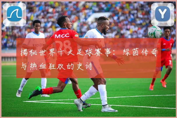 揭秘世界十大足球赛事:绿茵传奇与热血狂欢的史诗