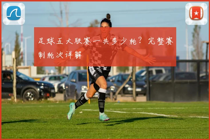 足球五大联赛一共多少轮?完整赛制轮次详解