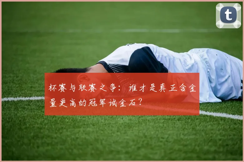 杯赛与联赛之争：谁才是真正含金量更高的冠军试金石？