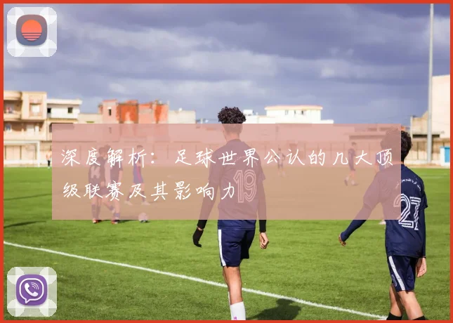 深度解析:足球世界公认的几大顶级联赛及其影响力