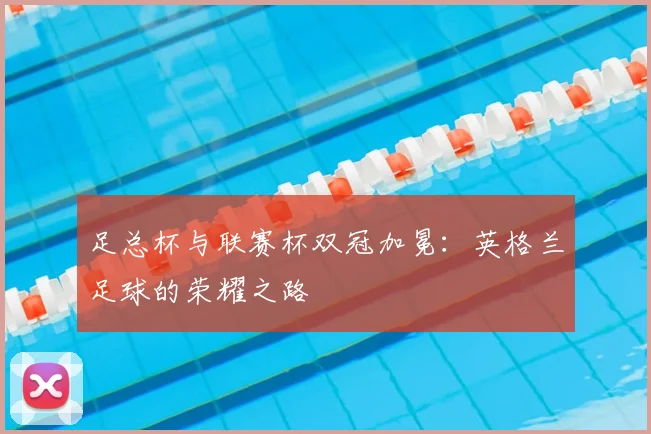 足总杯与联赛杯双冠加冕:英格兰足球的荣耀之路