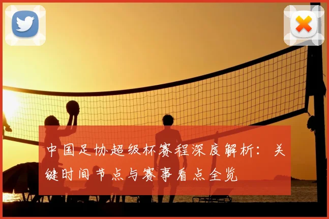 中国足协超级杯赛程深度解析：关键时间节点与赛事看点全览