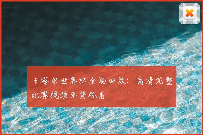 卡塔尔世界杯全场回放：高清完整比赛视频免费观看