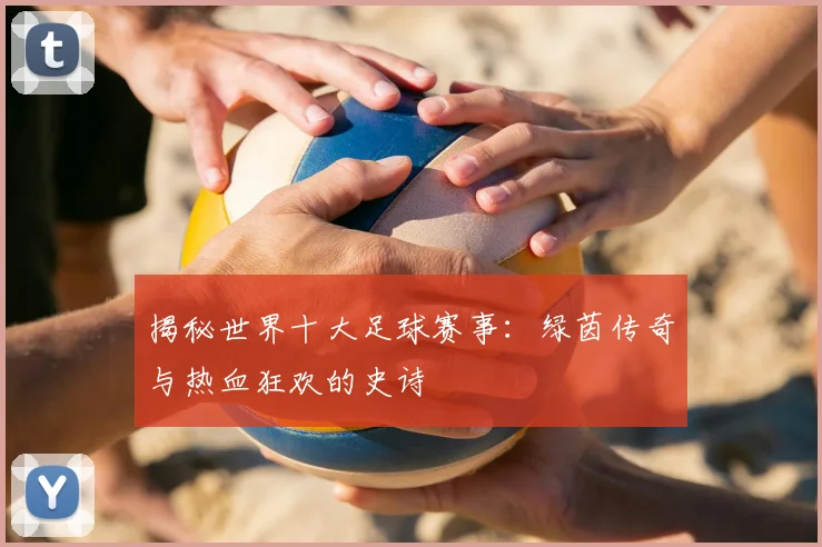 揭秘世界十大足球赛事:绿茵传奇与热血狂欢的史诗