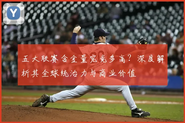 五大联赛含金量究竟多高?深度解析其全球统治力与商业价值